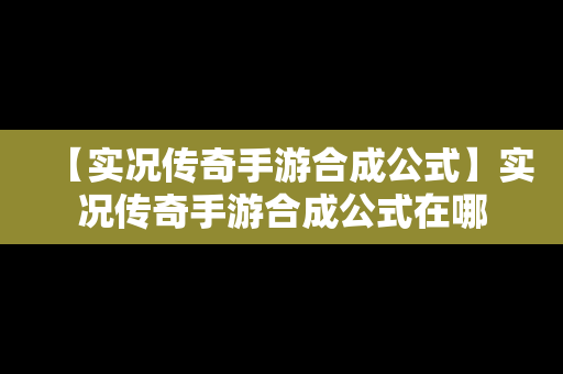 【实况传奇手游合成公式】实况传奇手游合成公式在哪