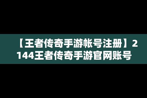 【王者传奇手游帐号注册】2144王者传奇手游官网账号注册