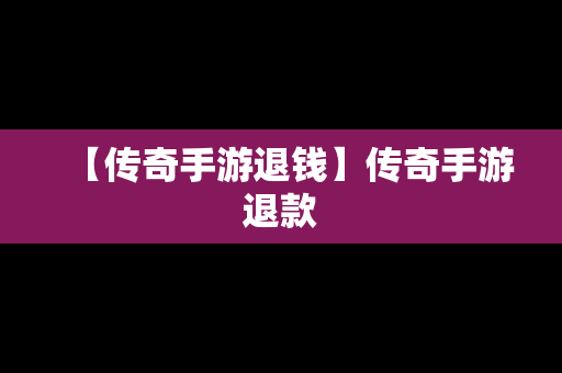 【传奇手游退钱】传奇手游退款