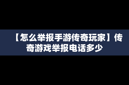 【怎么举报手游传奇玩家】传奇游戏举报电话多少