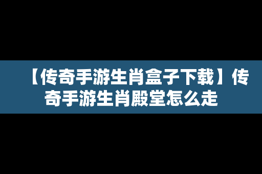 【传奇手游生肖盒子下载】传奇手游生肖殿堂怎么走