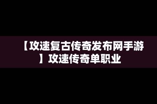 【攻速复古传奇发布网手游】攻速传奇单职业