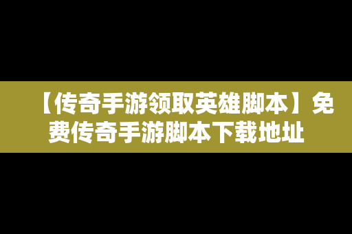 【传奇手游领取英雄脚本】免费传奇手游脚本下载地址