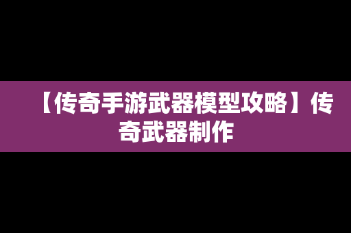 【传奇手游武器模型攻略】传奇武器制作