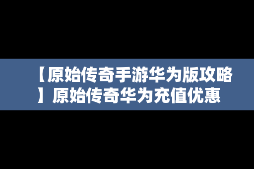 【原始传奇手游华为版攻略】原始传奇华为充值优惠