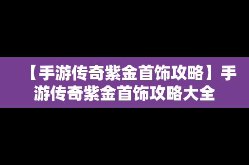 【手游传奇紫金首饰攻略】手游传奇紫金首饰攻略大全