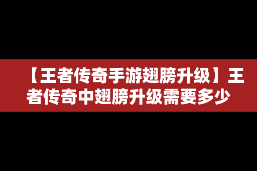 【王者传奇手游翅膀升级】王者传奇中翅膀升级需要多少羽毛