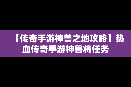 【传奇手游神兽之地攻略】热血传奇手游神兽将任务