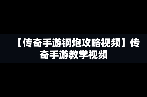 【传奇手游钢炮攻略视频】传奇手游教学视频