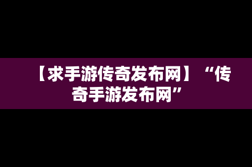 【求手游传奇发布网】“传奇手游发布网”