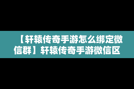 【轩辕传奇手游怎么绑定微信群】轩辕传奇手游微信区和区