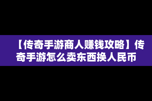 【传奇手游商人赚钱攻略】传奇手游怎么卖东西换人民币