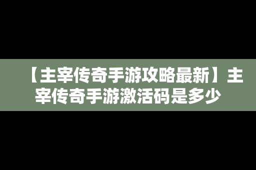 【主宰传奇手游攻略最新】主宰传奇手游激活码是多少