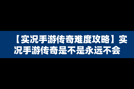 【实况手游传奇难度攻略】实况手游传奇是不是永远不会消失