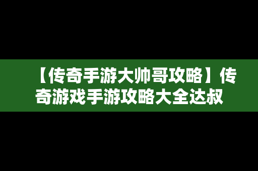 【传奇手游大帅哥攻略】传奇游戏手游攻略大全达叔