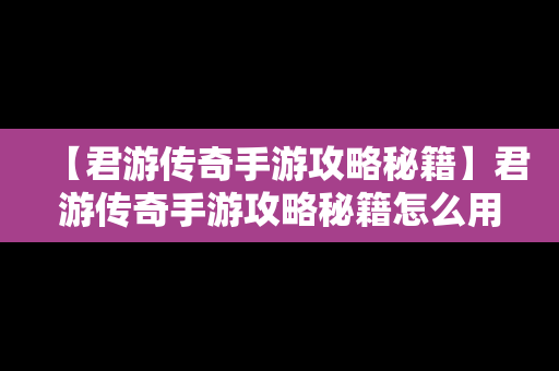 【君游传奇手游攻略秘籍】君游传奇手游攻略秘籍怎么用