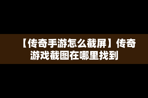 【传奇手游怎么截屏】传奇游戏截图在哪里找到