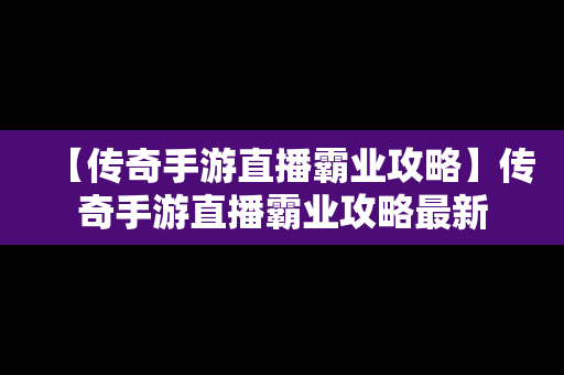 【传奇手游直播霸业攻略】传奇手游直播霸业攻略最新