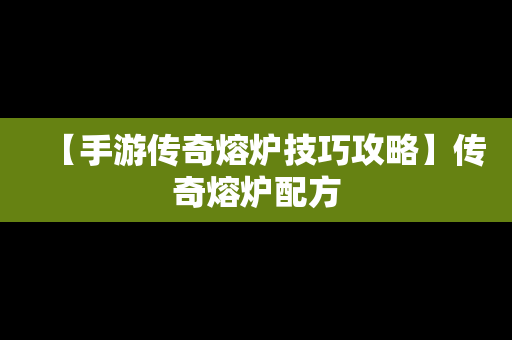 【手游传奇熔炉技巧攻略】传奇熔炉配方