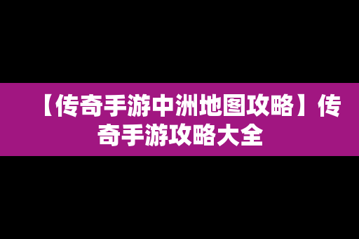 【传奇手游中洲地图攻略】传奇手游攻略大全