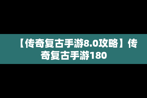 【传奇复古手游8.0攻略】传奇复古手游180