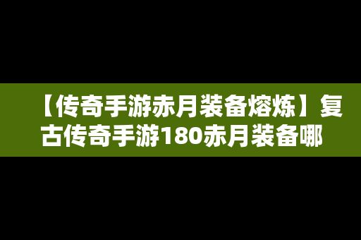 【传奇手游赤月装备熔炼】复古传奇手游180赤月装备哪里打