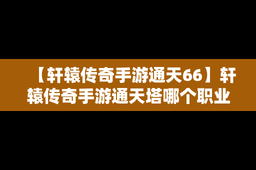 【轩辕传奇手游通天66】轩辕传奇手游通天塔哪个职业厉害