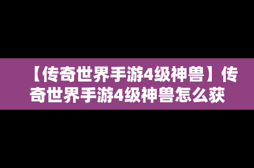 【传奇世界手游4级神兽】传奇世界手游4级神兽怎么获得