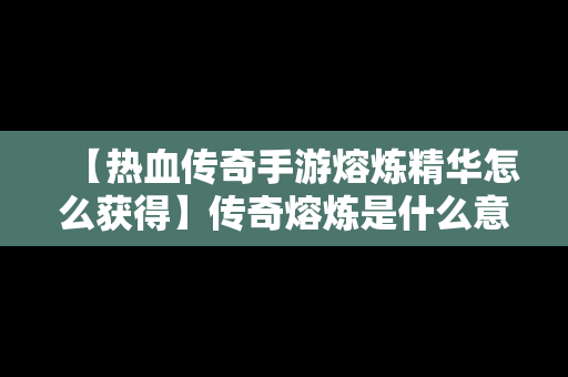 【热血传奇手游熔炼精华怎么获得】传奇熔炼是什么意思