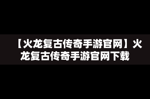 【火龙复古传奇手游官网】火龙复古传奇手游官网下载