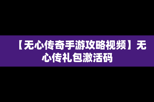 【无心传奇手游攻略视频】无心传礼包激活码