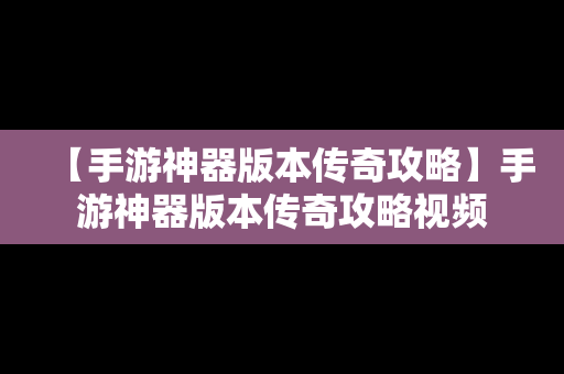 【手游神器版本传奇攻略】手游神器版本传奇攻略视频