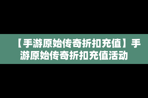 【手游原始传奇折扣充值】手游原始传奇折扣充值活动