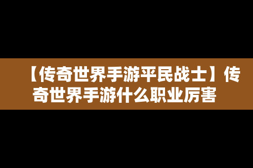 【传奇世界手游平民战士】传奇世界手游什么职业厉害 三大职业点评