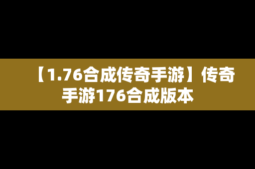 【1.76合成传奇手游】传奇手游176合成版本