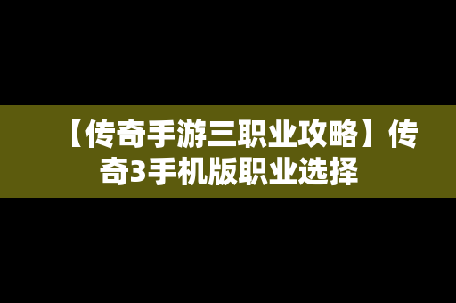 【传奇手游三职业攻略】传奇3手机版职业选择