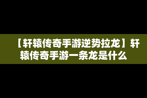 【轩辕传奇手游逆势拉龙】轩辕传奇手游一条龙是什么