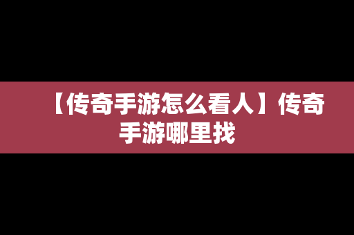 【传奇手游怎么看人】传奇手游哪里找