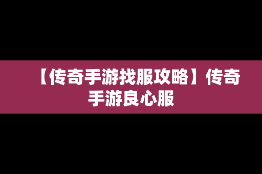 【传奇手游找服攻略】传奇手游良心服