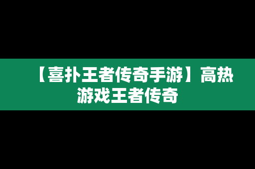 【喜扑王者传奇手游】高热游戏王者传奇