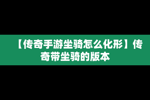 【传奇手游坐骑怎么化形】传奇带坐骑的版本