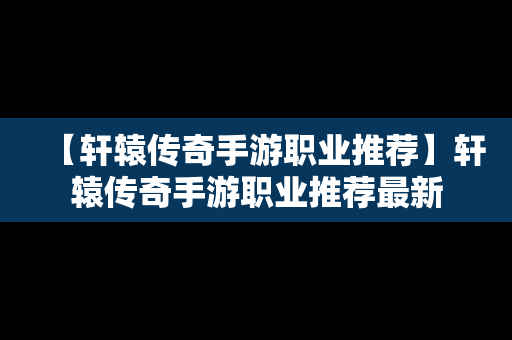 【轩辕传奇手游职业推荐】轩辕传奇手游职业推荐最新