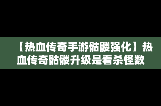 【热血传奇手游骷髅强化】热血传奇骷髅升级是看杀怪数量吗