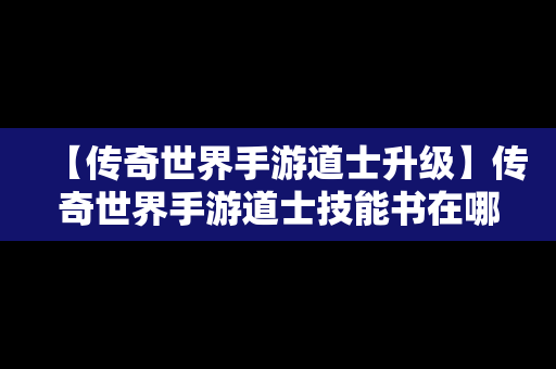 【传奇世界手游道士升级】传奇世界手游道士技能书在哪打