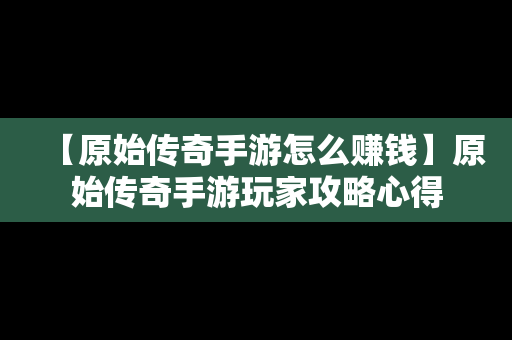 【原始传奇手游怎么赚钱】原始传奇手游玩家攻略心得