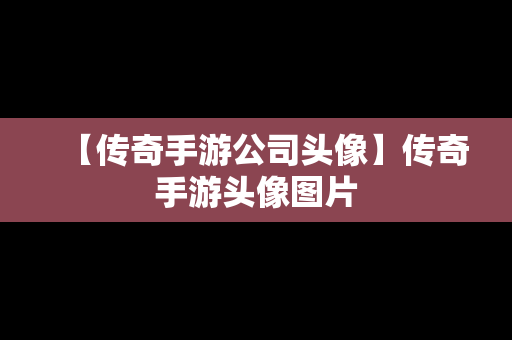 【传奇手游公司头像】传奇手游头像图片