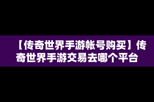 【传奇世界手游帐号购买】传奇世界手游交易去哪个平台