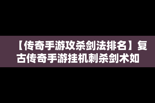 【传奇手游攻杀剑法排名】复古传奇手游挂机刺杀剑术如何使用