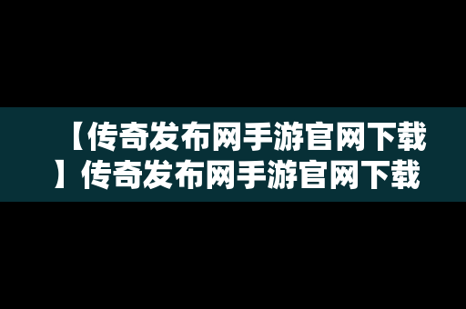 【传奇发布网手游官网下载】传奇发布网手游官网下载安装