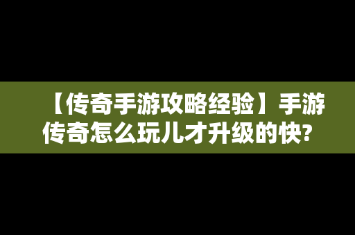 【传奇手游攻略经验】手游传奇怎么玩儿才升级的快?